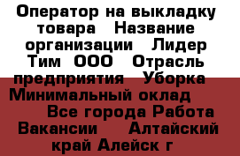 Оператор на выкладку товара › Название организации ­ Лидер Тим, ООО › Отрасль предприятия ­ Уборка › Минимальный оклад ­ 28 000 - Все города Работа » Вакансии   . Алтайский край,Алейск г.